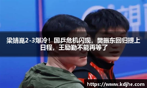 梁靖崑2-3爆冷！国乒危机闪现，樊振东回归提上日程，王励勤不能再等了